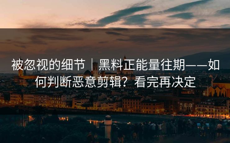 被忽视的细节｜黑料正能量往期——如何判断恶意剪辑？看完再决定