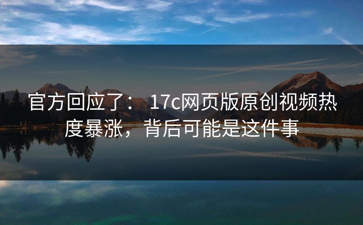 官方回应了: 17c网页版原创视频热度暴涨,背后可能是这件事 官方回应了: 17c网页版原创视频热度暴涨,背后可能是这件事