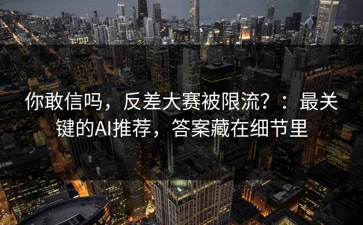 你敢信吗,反差大赛被限流?:最关键的AI推荐,答案藏在细节里 你敢信吗,反差大赛被限流?:最关键的AI推荐,答案藏在细节里