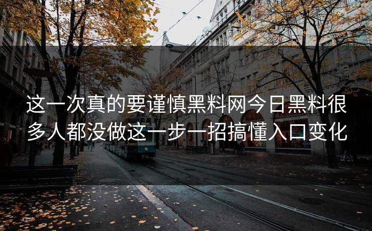 这一次真的要谨慎黑料网今日黑料很多人都没做这一步一招搞懂入口变化