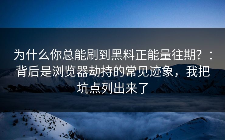 为什么你总能刷到黑料正能量往期？：背后是浏览器劫持的常见迹象，我把坑点列出来了