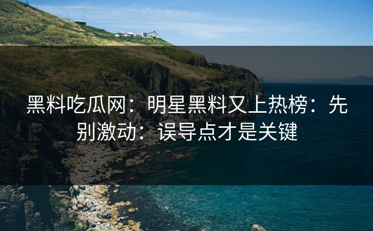 黑料吃瓜网：明星黑料又上热榜：先别激动：误导点才是关键