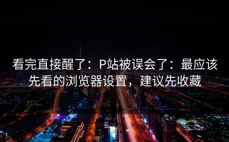 看完直接醒了:P站被误会了:最应该先看的浏览器设置,建议先收藏 看完直接醒了:P站被误会了:最应该先看的浏览器设置,建议先收藏