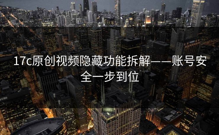 17c原创视频隐藏功能拆解——账号安全一步到位
