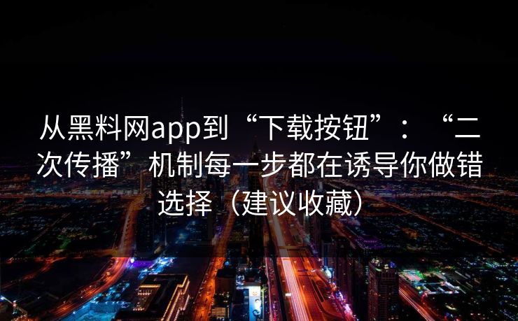从黑料网app到“下载按钮”:“二次传播”机制每一步都在诱导你做错选择(建议收藏) 从黑料网app到“下载按钮”:“二次传播”机制每一步都在诱导你做错选择(建议收藏)