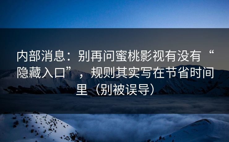 内部消息：别再问蜜桃影视有没有“隐藏入口”，规则其实写在节省时间里（别被误导）