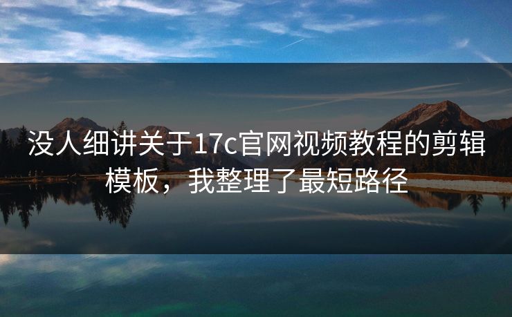 没人细讲关于17c官网视频教程的剪辑模板,我整理了最短路径 没人细讲关于17c官网视频教程的剪辑模板,我整理了最短路径