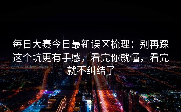 每日大赛今日最新误区梳理：别再踩这个坑更有手感，看完你就懂，看完就不纠结了
