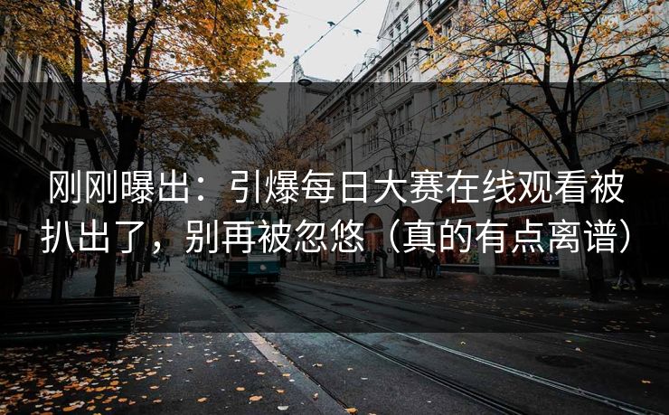 刚刚曝出:引爆每日大赛在线观看被扒出了,别再被忽悠(真的有点离谱) 刚刚曝出:引爆每日大赛在线观看被扒出了,别再被忽悠(真的有点离谱)