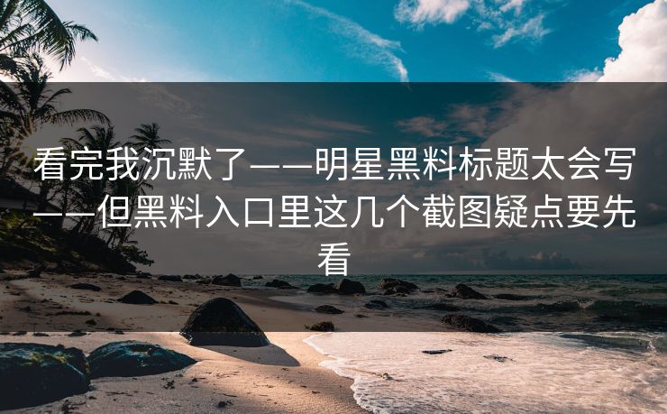 看完我沉默了——明星黑料标题太会写——但黑料入口里这几个截图疑点要先看 看完我沉默了——明星黑料标题太会写——但黑料入口里这几个截图疑点要先看