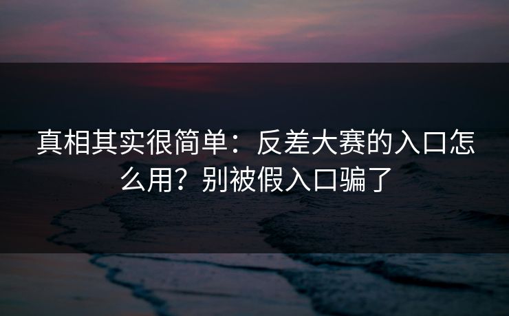 真相其实很简单：反差大赛的入口怎么用？别被假入口骗了
