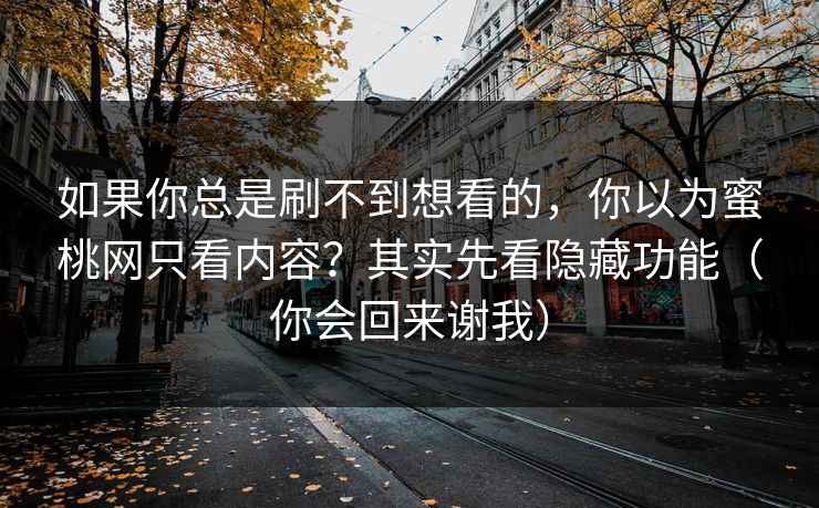 如果你总是刷不到想看的,你以为蜜桃网只看内容?其实先看隐藏功能(你会回来谢我) 如果你总是刷不到想看的,你以为蜜桃网只看内容?其实先看隐藏功能(你会回来谢我)