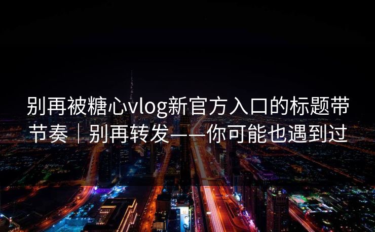 别再被糖心vlog新官方入口的标题带节奏｜别再转发——你可能也遇到过