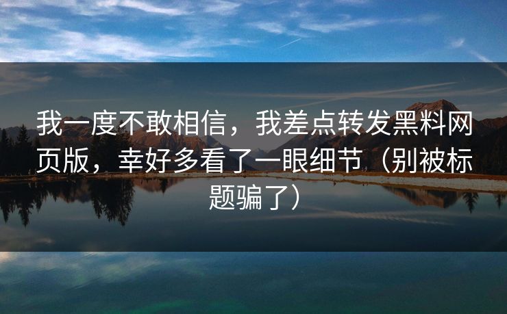 我一度不敢相信,我差点转发黑料网页版,幸好多看了一眼细节(别被标题骗了) 我一度不敢相信,我差点转发黑料网页版,幸好多看了一眼细节(别被标题骗了)