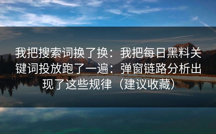 我把搜索词换了换:我把每日黑料关键词投放跑了一遍:弹窗链路分析出现了这些规律(建议收藏) 我把搜索词换了换:我把每日黑料关键词投放跑了一遍:弹窗链路分析出现了这些规律(建议收藏)