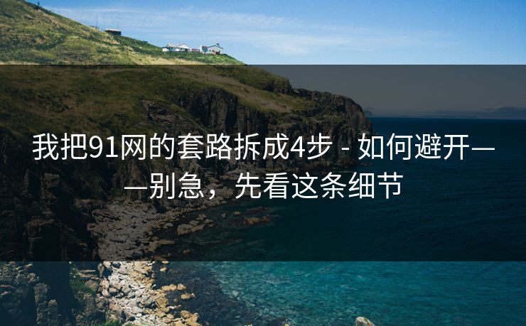 我把91网的套路拆成4步 - 如何避开——别急,先看这条细节 我把91网的套路拆成4步 - 如何避开——别急,先看这条细节