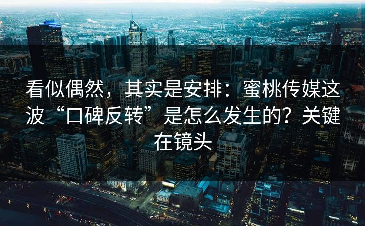看似偶然，其实是安排：蜜桃传媒这波“口碑反转”是怎么发生的？关键在镜头