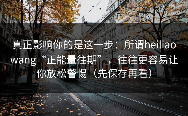 真正影响你的是这一步:所谓heiliaowang“正能量往期”,往往更容易让你放松警惕(先保存再看) 真正影响你的是这一步:所谓heiliaowang“正能量往期”,往往更容易让你放松警惕(先保存再看)