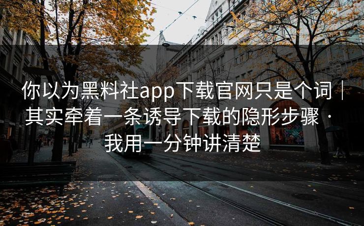 你以为黑料社app下载官网只是个词｜其实牵着一条诱导下载的隐形步骤 · 我用一分钟讲清楚