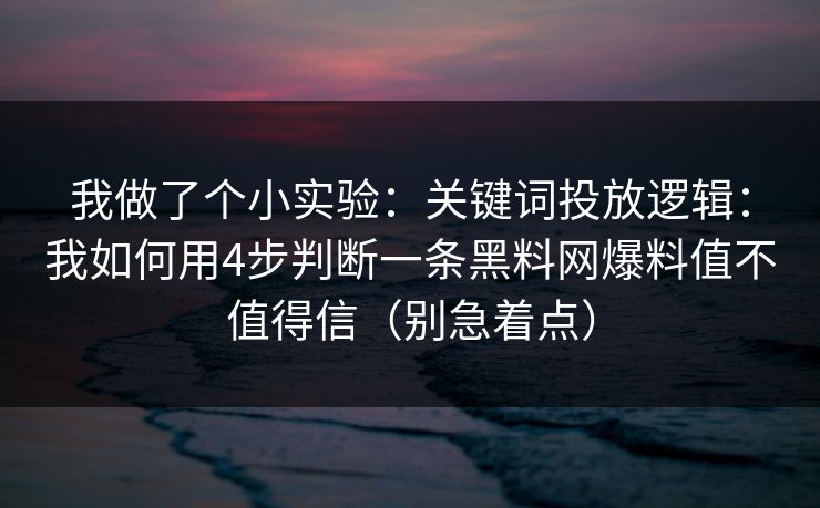 我做了个小实验：关键词投放逻辑：我如何用4步判断一条黑料网爆料值不值得信（别急着点）